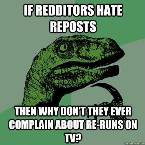 If redditors hate reposts Then why don't they ever complain about re-runs on tv? - If redditors hate reposts Then why don't they ever complain about re-runs on tv?  Philosoraptor