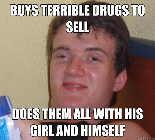 Buys terrible drugs to sell does them all with his girl and himself  10 Guy