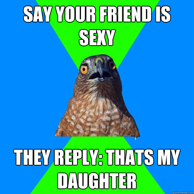 Say your friend is sexy they reply: thats my daughter  Hawkward