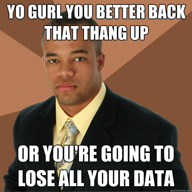 yo gurl you better back that thang up Or you're going to lose all your data - yo gurl you better back that thang up Or you're going to lose all your data  Successful Black Man