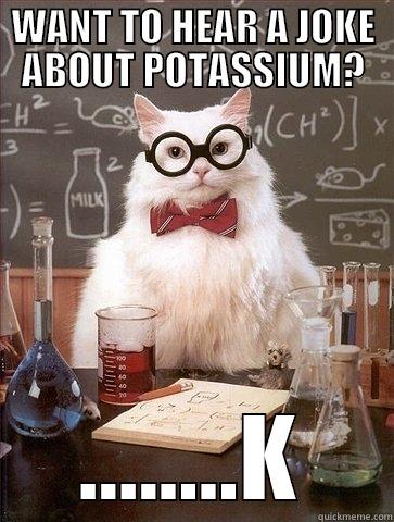 WANT TO HEAR A JOKE ABOUT POTASSIUM? ........K Chemistry Cat