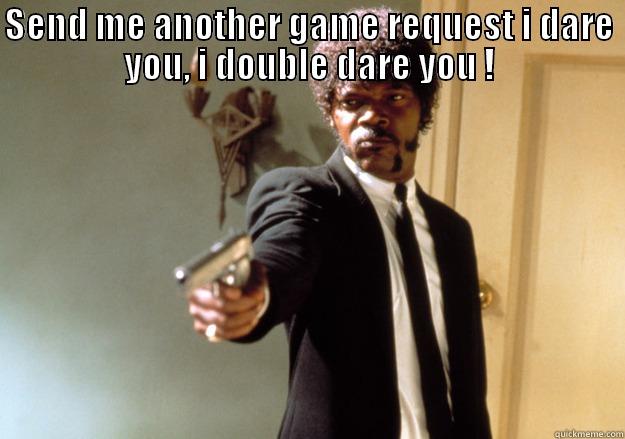 SEND ME ANOTHER GAME REQUEST  I DARE YOU, I DOUBLE DARE YOU ! Samuel L Jackson