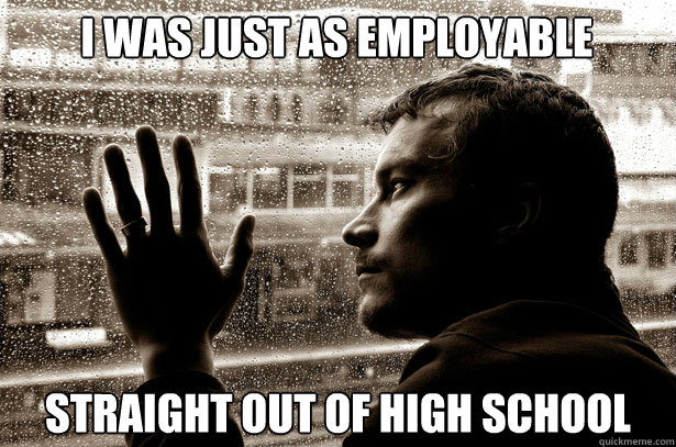 I was just as employable Straight out of high school  Over-Educated Problems