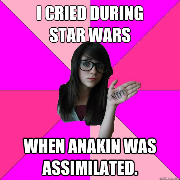 I cried during
Star Wars When Anakin was assimilated.  Idiot Nerd Girl