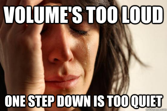 Volume's too loud One step down is too quiet - Volume's too loud One step down is too quiet  First World Problems