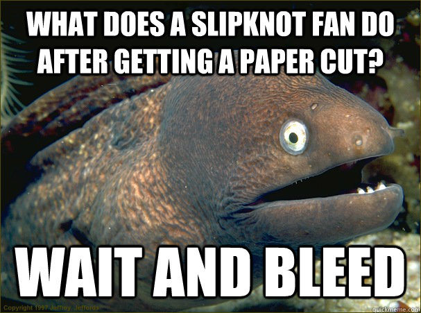 what does a slipknot fan do after getting a paper cut? wait and bleed - what does a slipknot fan do after getting a paper cut? wait and bleed  Bad Joke Eel