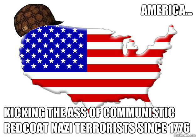 America... Kicking the ass of communistic redcoat nazi terrorists since 1776  Scumbag america