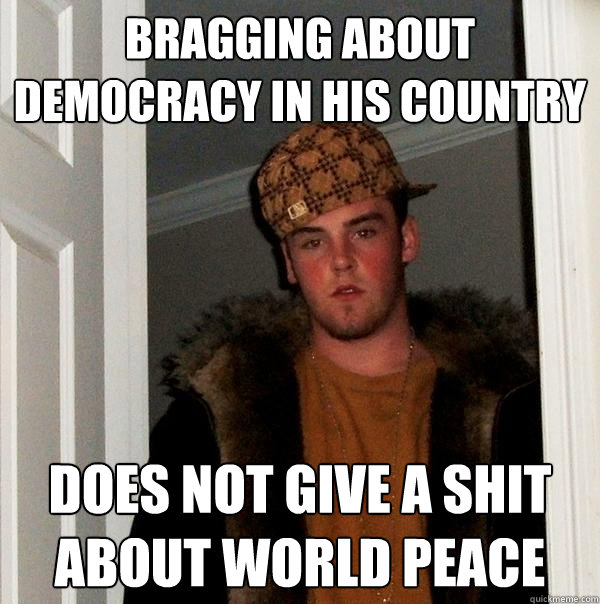 bragging about democracy in his country does not give a shit about world peace  Scumbag Steve