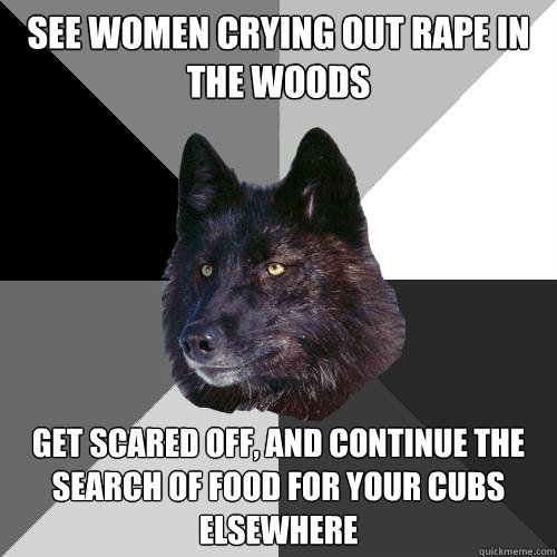 see women crying out rape in the woods Get scared off, and continue the search of food for your cubs elsewhere  Sanity Wolf