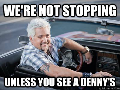 we're not stopping unless you see a denny's  