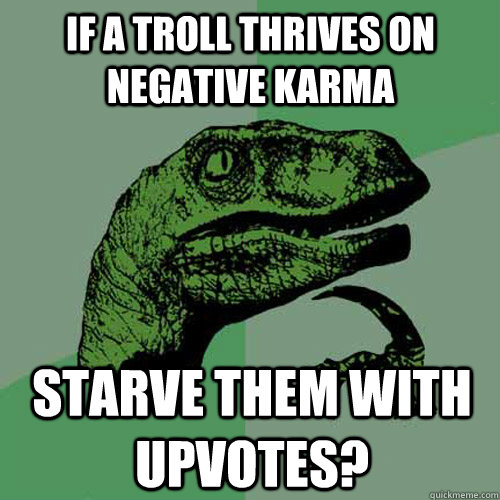 If a troll thrives on negative karma Starve them with upvotes?  Philosoraptor