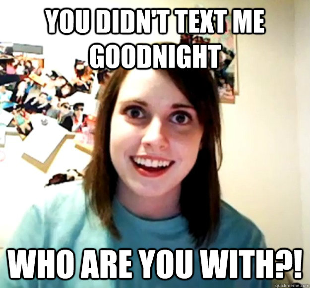 You didn't text me goodnight WHO ARE YOU WITH?! - You didn't text me goodnight WHO ARE YOU WITH?!  Overly Attached Girlfriend