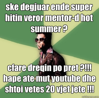 ske degjuar ende super hitin veror mentor-d hot summer ?  cfare dreqin po pret ?!!! hape ate mut youtube dhe shtoi vetes 20 vjet jete !!!  Helpful Tyler Durden