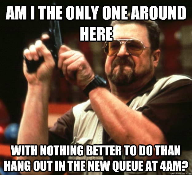 Am I the only one around here with nothing better to do than hang out in the new queue at 4am?  Big Lebowski