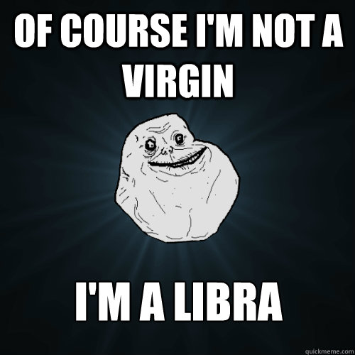 of course i'm not a virgin i'm a libra  Forever Alone