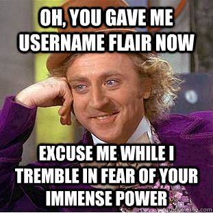 Oh, you gave me username flair now excuse me while i tremble in fear of your immense power  Condescending Wonka