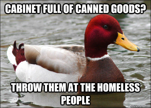 Cabinet full of canned goods? Throw them at the homeless people  Malicious Advice Mallard