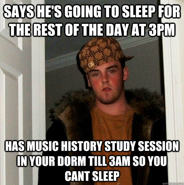 Says he's going to sleep for the rest of the day at 3pm Has music history study session in your dorm till 3am so you cant sleep - Says he's going to sleep for the rest of the day at 3pm Has music history study session in your dorm till 3am so you cant sleep  Scumbag Steve