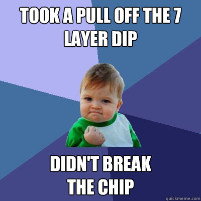 Took a pull off the 7 Layer DiP Didn't break 
the chip  Success Kid