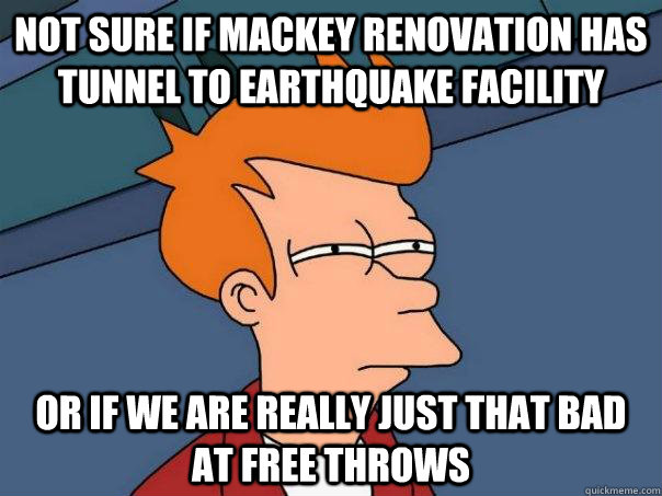 Not sure if Mackey renovation has tunnel to earthquake facility Or if we are really just that bad at free throws  Futurama Fry