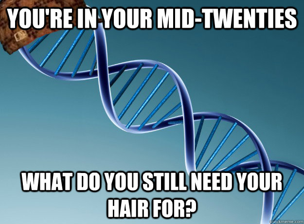 You're in your mid-twenties what do you still need your hair for?  Scumbag Genetics