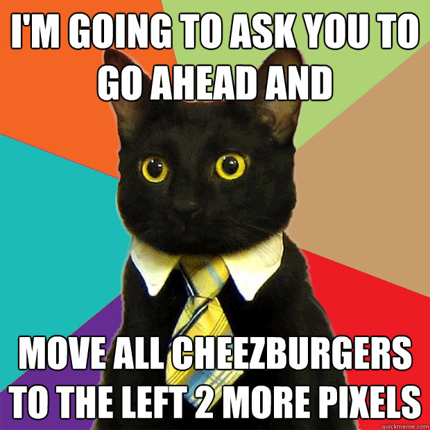 I'm going to ask you to go ahead and  move all cheezburgers to the left 2 more pixels  Business Cat