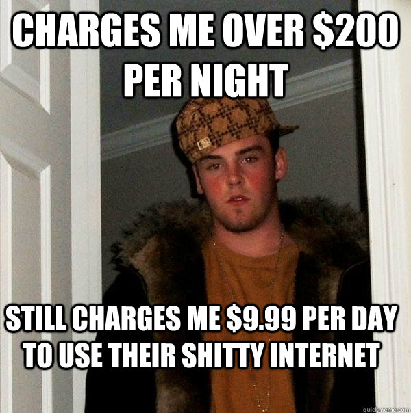 Charges me over $200 per night Still charges me $9.99 per day to use their shitty internet - Charges me over $200 per night Still charges me $9.99 per day to use their shitty internet  Scumbag Steve