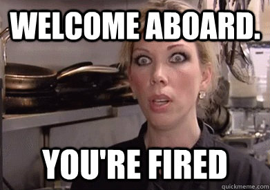 WELCOME ABOARD. YOU'RE FIRED  