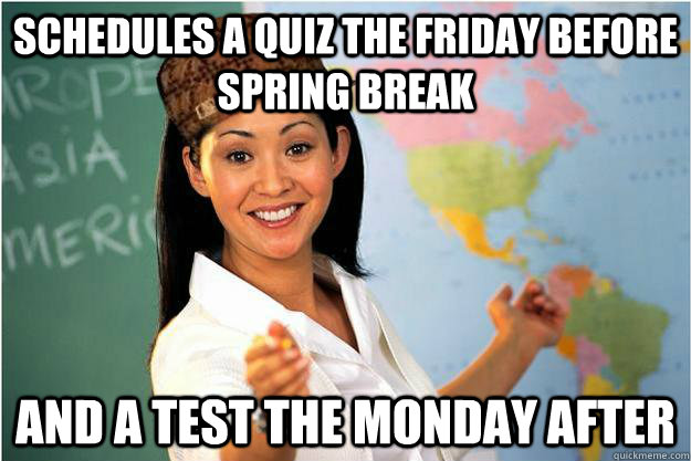 Schedules a quiz the friday before spring break and a test the monday after - Schedules a quiz the friday before spring break and a test the monday after  Scumbag Teacher