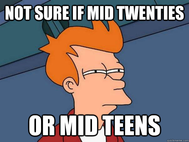 Not Sure if mid twenties Or mid teens  Futurama Fry