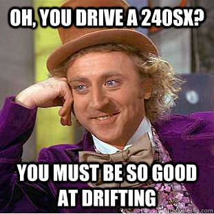 Oh, you drive a 240sx? You must be so good at drifting  Condescending Wonka