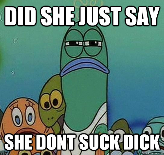 did she just say she dont suck dick - did she just say she dont suck dick  Serious fish SpongeBob