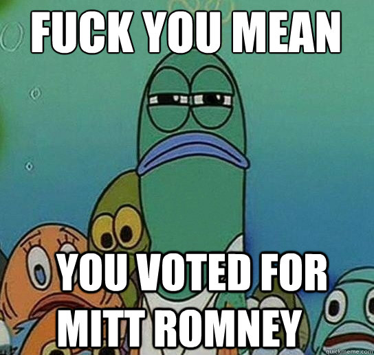 Fuck you mean

 You voted for Mitt Romney - Fuck you mean

 You voted for Mitt Romney  Serious fish SpongeBob