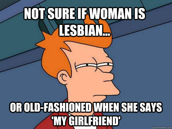 Not sure if woman is lesbian...  Or old-fashioned when she says 'my girlfriend'  Futurama Fry