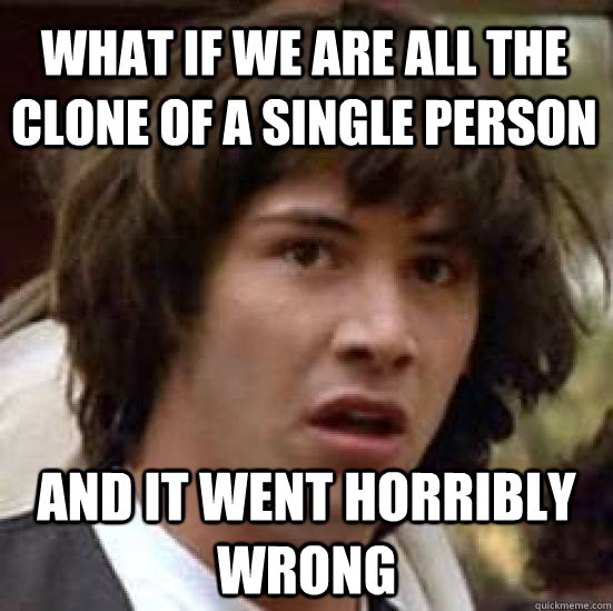 What if we are all the clone of a single person and it went horribly wrong - What if we are all the clone of a single person and it went horribly wrong  conspiracy keanu