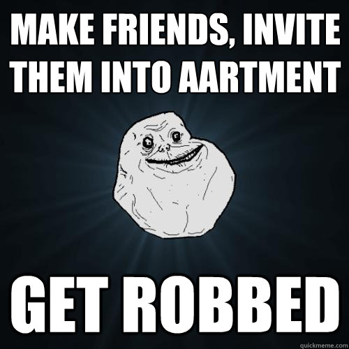 make friends, invite them into aartment get robbed  Forever Alone