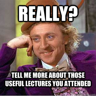 Really? Tell me more about those useful lectures you attended  Condescending Wonka