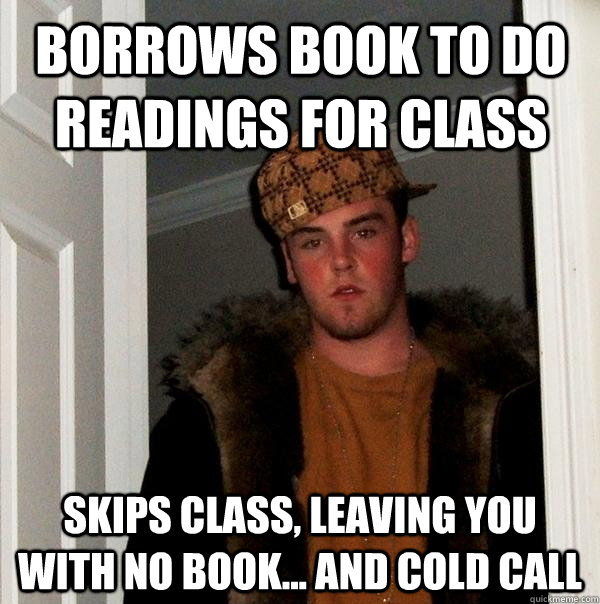 Borrows Book to do readings for class skips class, leaving you with no book... and cold call  Scumbag Steve