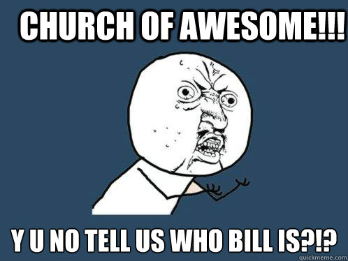 cHURCH OF aWESOME!!! y u no tell us who bill is?!?  Y U No