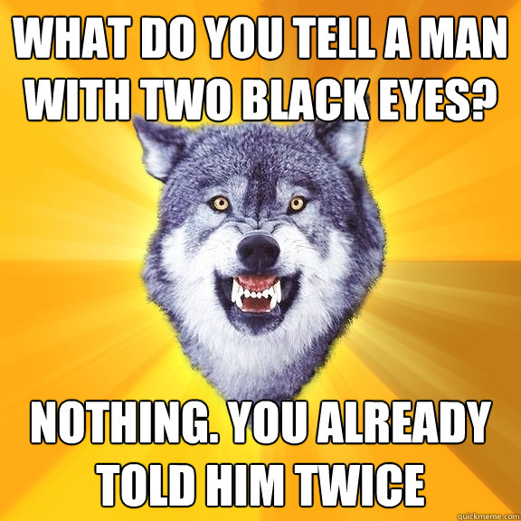 What do you tell a man with two black eyes? Nothing. You already told him twice - What do you tell a man with two black eyes? Nothing. You already told him twice  Courage Wolf