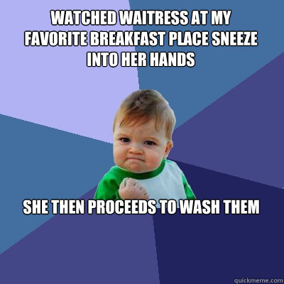 Watched waitress at my favorite breakfast place sneeze into her hands she Then Proceeds to wash them  Success Kid