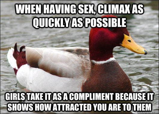 When having sex, climax as quickly as possible Girls take it as a compliment because it shows how attracted you are to them  Malicious Advice Mallard