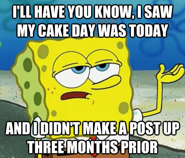 I'll have you know, I saw my cake day was today and i didn't make a post up three months prior  Tough Spongebob