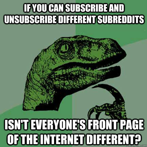 If you can subscribe and unsubscribe different subreddits isn't everyone's front page of the internet different?  Philosoraptor