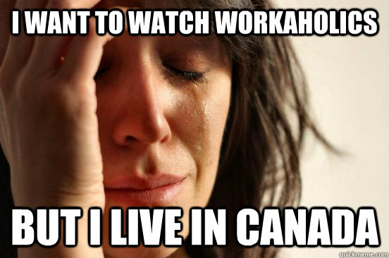 I WANT TO WATCH WORKAHOLICS BUT I LIVE IN CANADA - I WANT TO WATCH WORKAHOLICS BUT I LIVE IN CANADA  First World Problems