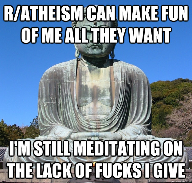 r/atheism can make fun of me all they want i'm still meditating on the lack of fucks I give  