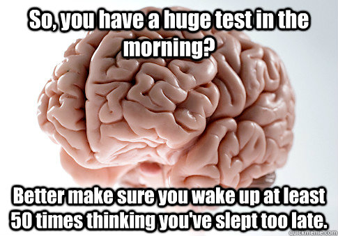 So, you have a huge test in the morning? Better make sure you wake up at least 50 times thinking you've slept too late.  Scumbag Brain