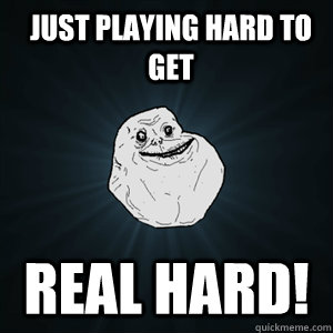 just playing hard to get real hard! - just playing hard to get real hard!  Forever Alone