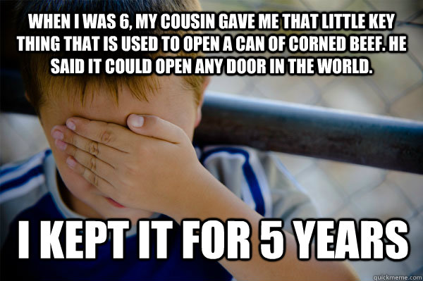 When I was 6, my cousin gave me that little key thing that is used to open a can of corned beef. he said it could open any door in the world. i kept it for 5 years  Confession kid