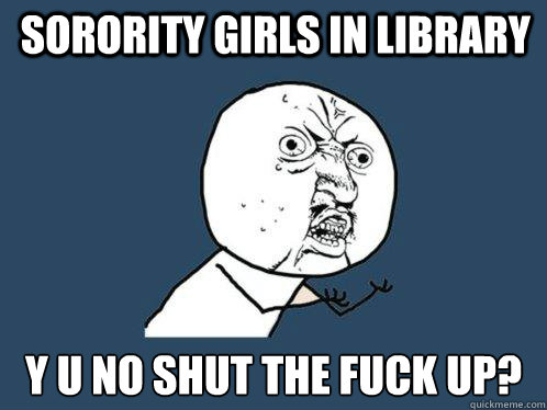 sorority girls in library y u no shut the fuck up?  Y U No